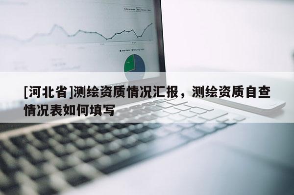 [河北省]測(cè)繪資質(zhì)情況匯報(bào)，測(cè)繪資質(zhì)自查情況表如何填寫