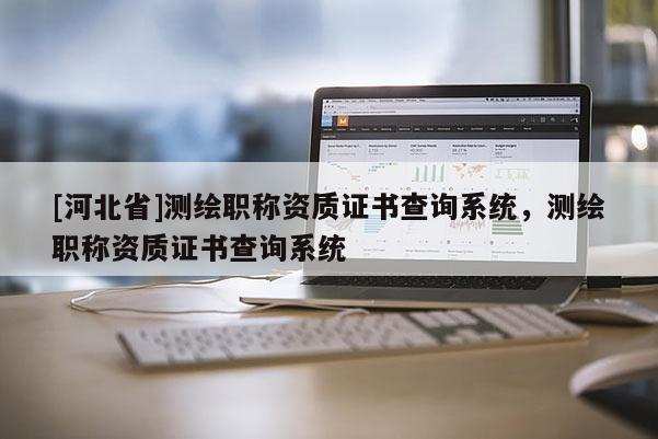 [河北省]測(cè)繪職稱資質(zhì)證書查詢系統(tǒng)，測(cè)繪職稱資質(zhì)證書查詢系統(tǒng)