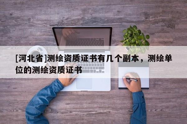 [河北省]測繪資質(zhì)證書有幾個副本，測繪單位的測繪資質(zhì)證書