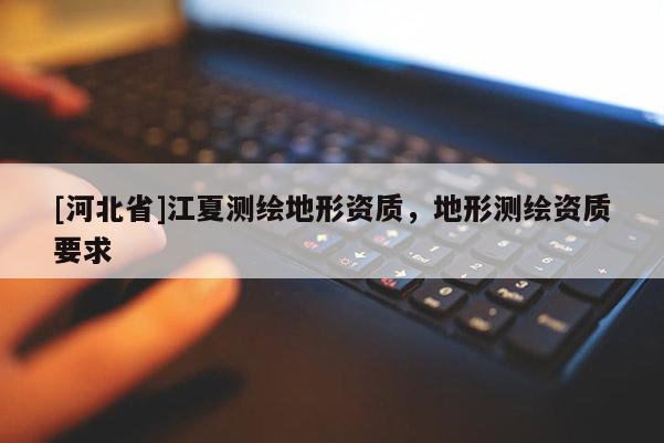 [河北省]江夏測(cè)繪地形資質(zhì)，地形測(cè)繪資質(zhì)要求