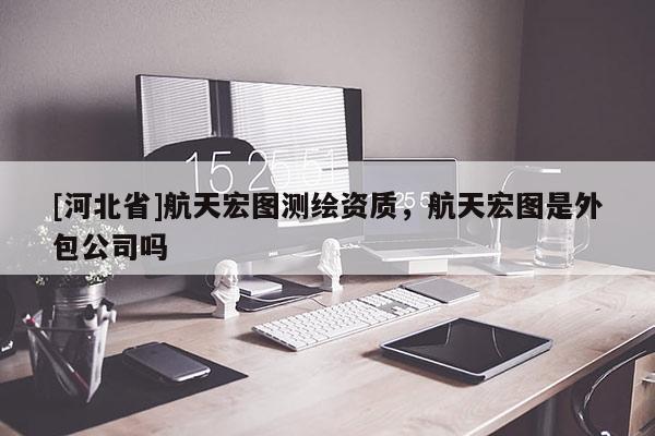 [河北省]航天宏圖測繪資質(zhì)，航天宏圖是外包公司嗎