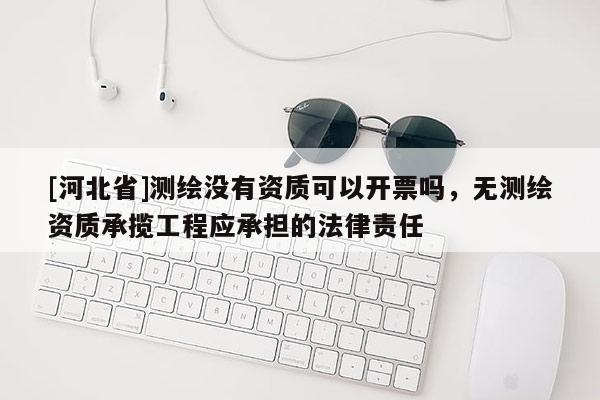[河北省]測(cè)繪沒(méi)有資質(zhì)可以開(kāi)票嗎，無(wú)測(cè)繪資質(zhì)承攬工程應(yīng)承擔(dān)的法律責(zé)任