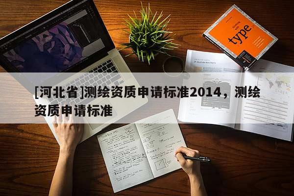 [河北省]測(cè)繪資質(zhì)申請(qǐng)標(biāo)準(zhǔn)2014，測(cè)繪資質(zhì)申請(qǐng)標(biāo)準(zhǔn)
