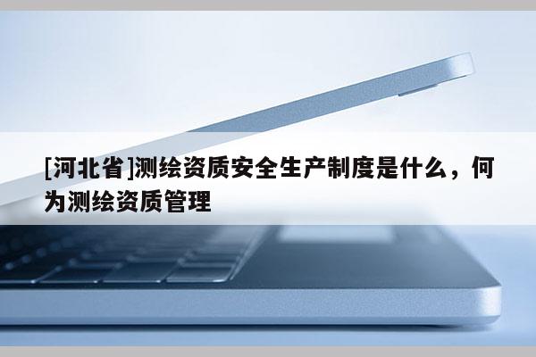 [河北省]測繪資質(zhì)安全生產(chǎn)制度是什么，何為測繪資質(zhì)管理