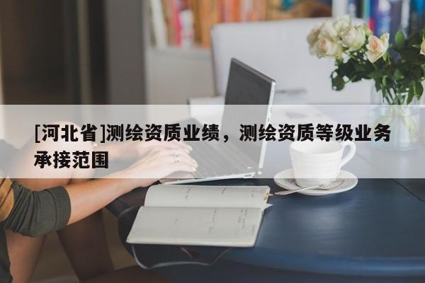 [河北省]測繪資質(zhì)業(yè)績，測繪資質(zhì)等級業(yè)務(wù)承接范圍