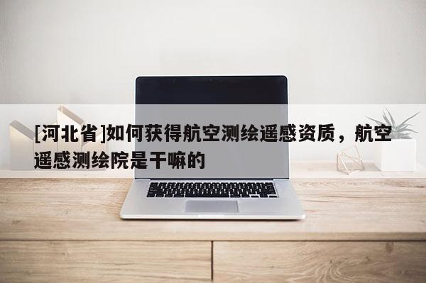 [河北省]如何獲得航空測繪遙感資質，航空遙感測繪院是干嘛的