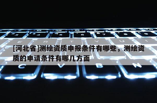 [河北省]測繪資質(zhì)申報條件有哪些，測繪資質(zhì)的申請條件有哪幾方面