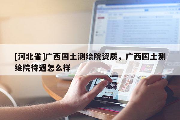 [河北省]廣西國土測繪院資質(zhì)，廣西國土測繪院待遇怎么樣