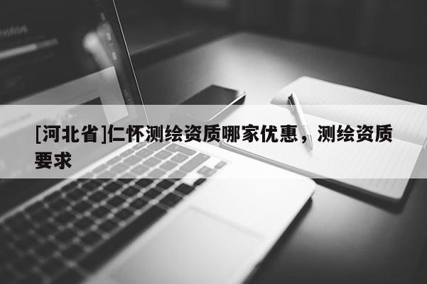 [河北省]仁懷測繪資質(zhì)哪家優(yōu)惠，測繪資質(zhì)要求