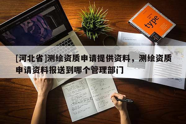 [河北省]測繪資質(zhì)申請?zhí)峁┵Y料，測繪資質(zhì)申請資料報送到哪個管理部門