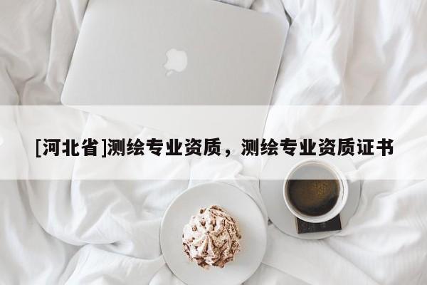 [河北省]測繪專業(yè)資質(zhì)，測繪專業(yè)資質(zhì)證書