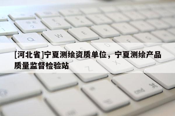 [河北省]寧夏測(cè)繪資質(zhì)單位，寧夏測(cè)繪產(chǎn)品質(zhì)量監(jiān)督檢驗(yàn)站