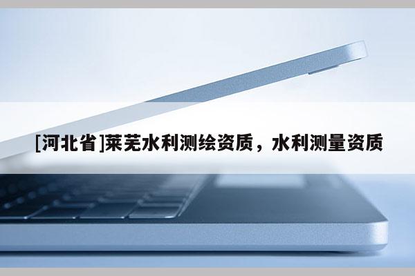 [河北省]萊蕪水利測繪資質(zhì)，水利測量資質(zhì)