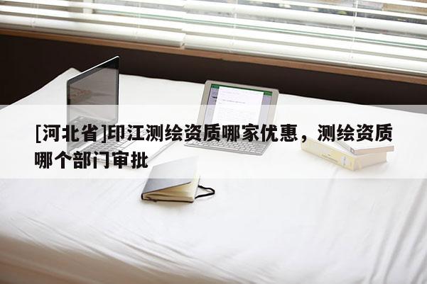 [河北省]印江測(cè)繪資質(zhì)哪家優(yōu)惠，測(cè)繪資質(zhì)哪個(gè)部門(mén)審批
