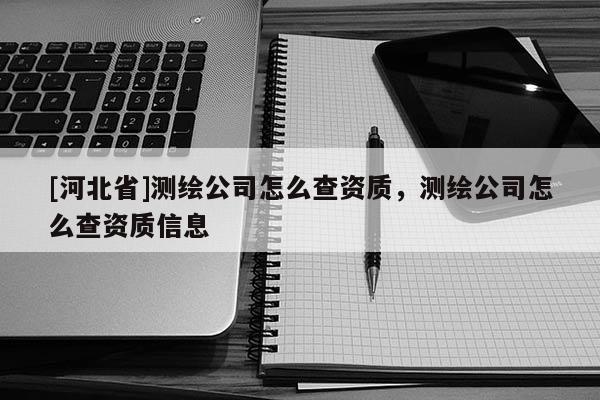 [河北省]測(cè)繪公司怎么查資質(zhì)，測(cè)繪公司怎么查資質(zhì)信息