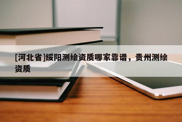 [河北省]綏陽測繪資質(zhì)哪家靠譜，貴州測繪資質(zhì)