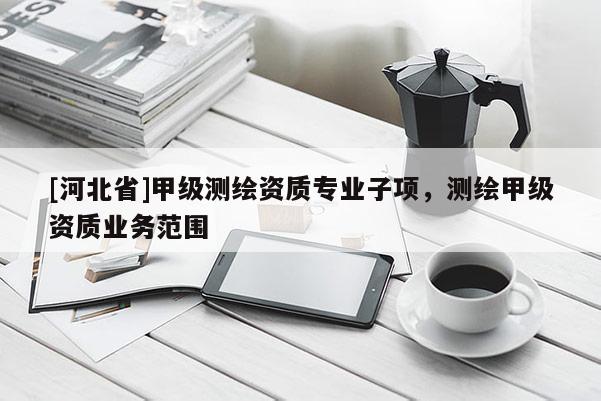[河北省]甲級(jí)測(cè)繪資質(zhì)專(zhuān)業(yè)子項(xiàng)，測(cè)繪甲級(jí)資質(zhì)業(yè)務(wù)范圍