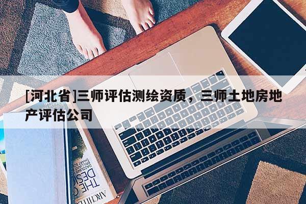 [河北省]三師評估測繪資質(zhì)，三師土地房地產(chǎn)評估公司