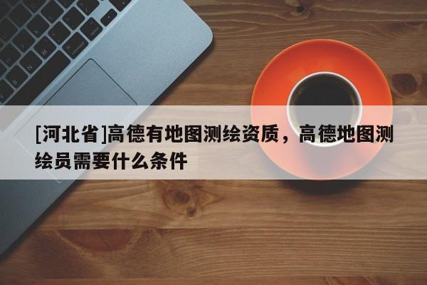 [河北省]高德有地圖測(cè)繪資質(zhì)，高德地圖測(cè)繪員需要什么條件