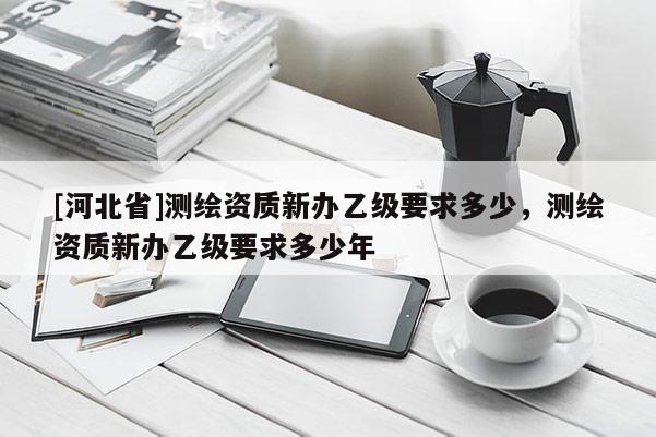 [河北省]測(cè)繪資質(zhì)新辦乙級(jí)要求多少，測(cè)繪資質(zhì)新辦乙級(jí)要求多少年