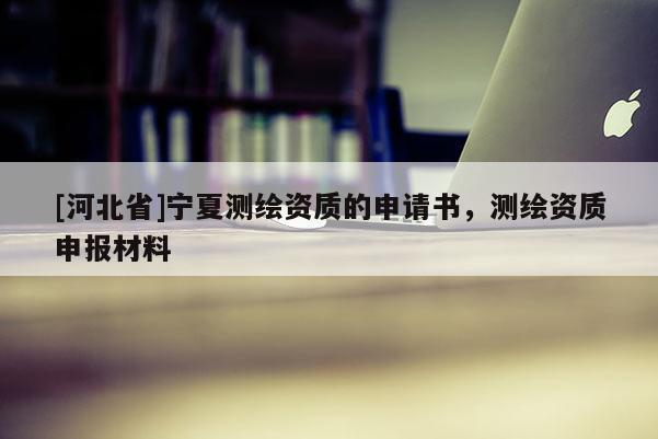 [河北省]寧夏測繪資質(zhì)的申請書，測繪資質(zhì)申報材料