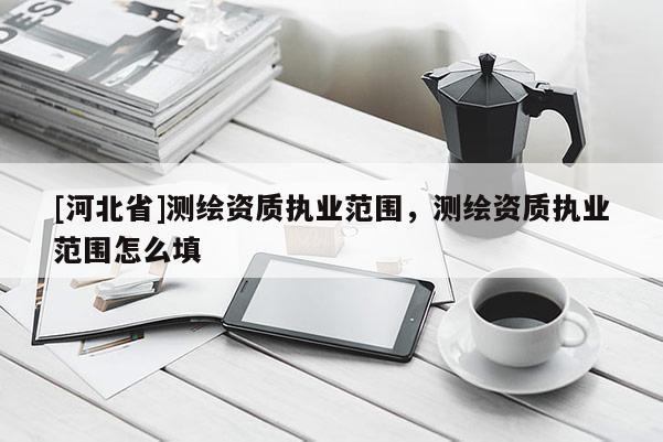[河北省]測繪資質執(zhí)業(yè)范圍，測繪資質執(zhí)業(yè)范圍怎么填