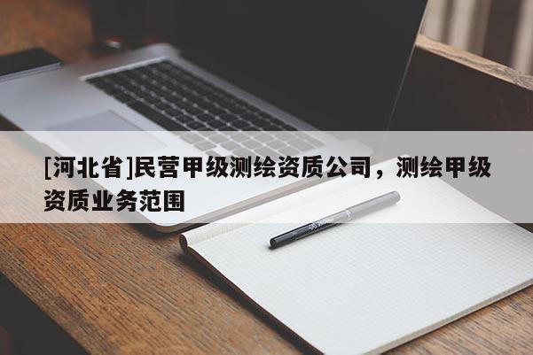 [河北省]民營甲級(jí)測(cè)繪資質(zhì)公司，測(cè)繪甲級(jí)資質(zhì)業(yè)務(wù)范圍