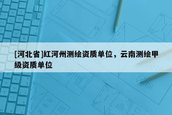 [河北省]紅河州測(cè)繪資質(zhì)單位，云南測(cè)繪甲級(jí)資質(zhì)單位