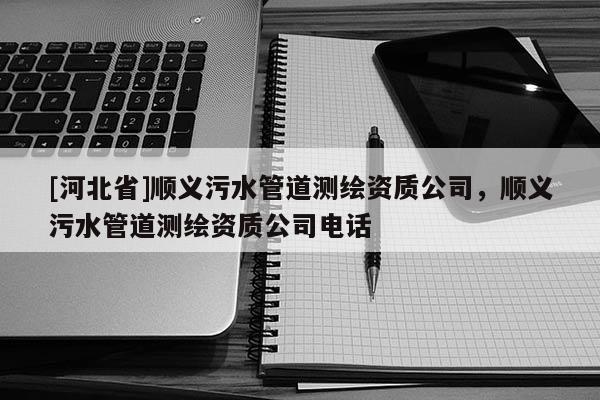 [河北省]順義污水管道測繪資質(zhì)公司，順義污水管道測繪資質(zhì)公司電話