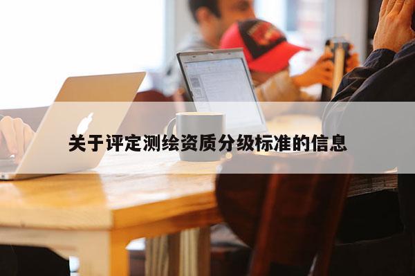 關(guān)于評定測繪資質(zhì)分級標準的信息