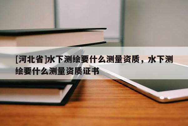 [河北省]水下測(cè)繪要什么測(cè)量資質(zhì)，水下測(cè)繪要什么測(cè)量資質(zhì)證書