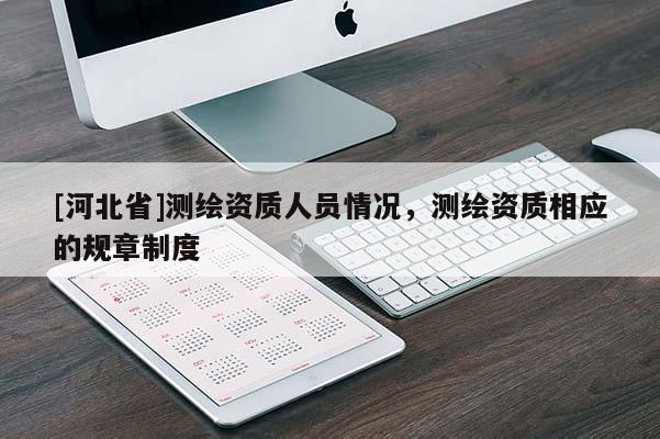 [河北省]測繪資質(zhì)人員情況，測繪資質(zhì)相應(yīng)的規(guī)章制度