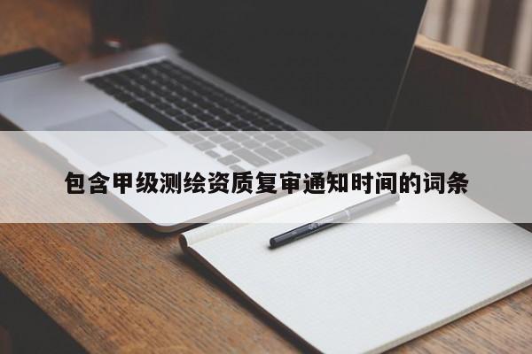 包含甲級測繪資質(zhì)復(fù)審?fù)ㄖ獣r間的詞條