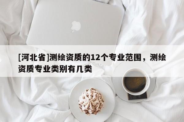 [河北省]測繪資質(zhì)的12個專業(yè)范圍，測繪資質(zhì)專業(yè)類別有幾類