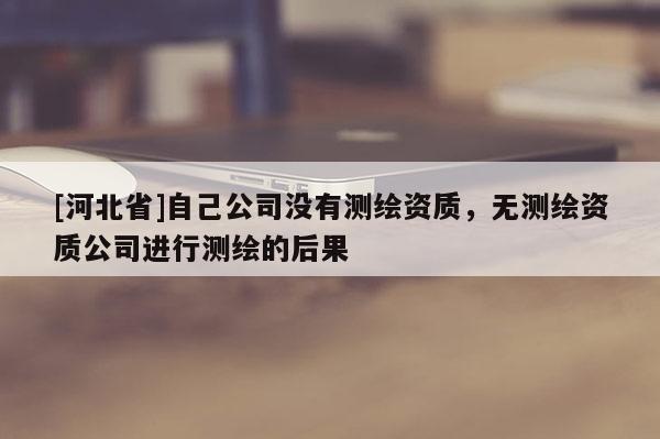 [河北省]自己公司沒有測繪資質(zhì)，無測繪資質(zhì)公司進行測繪的后果