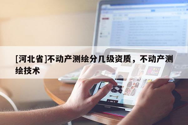 [河北省]不動(dòng)產(chǎn)測(cè)繪分幾級(jí)資質(zhì)，不動(dòng)產(chǎn)測(cè)繪技術(shù)