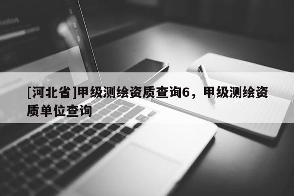 [河北省]甲級測繪資質(zhì)查詢6，甲級測繪資質(zhì)單位查詢