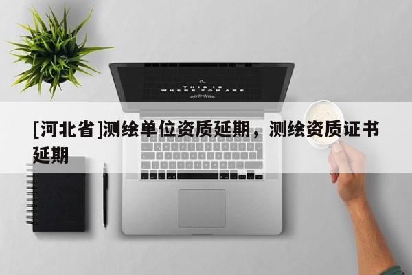 [河北省]測繪單位資質(zhì)延期，測繪資質(zhì)證書延期
