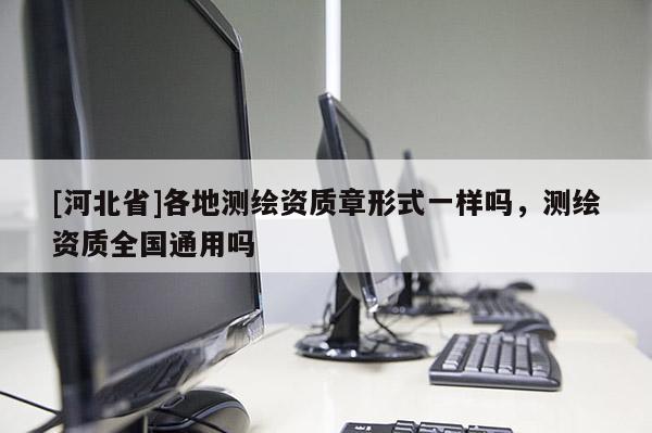 [河北省]各地測(cè)繪資質(zhì)章形式一樣嗎，測(cè)繪資質(zhì)全國(guó)通用嗎