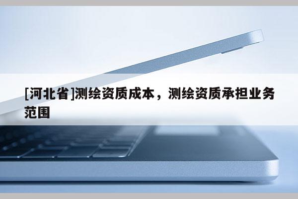 [河北省]測繪資質(zhì)成本，測繪資質(zhì)承擔(dān)業(yè)務(wù)范圍