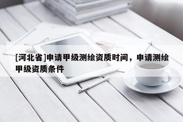 [河北省]申請(qǐng)甲級(jí)測(cè)繪資質(zhì)時(shí)間，申請(qǐng)測(cè)繪甲級(jí)資質(zhì)條件