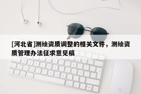 [河北省]測繪資質調整的相關文件，測繪資質管理辦法征求意見稿