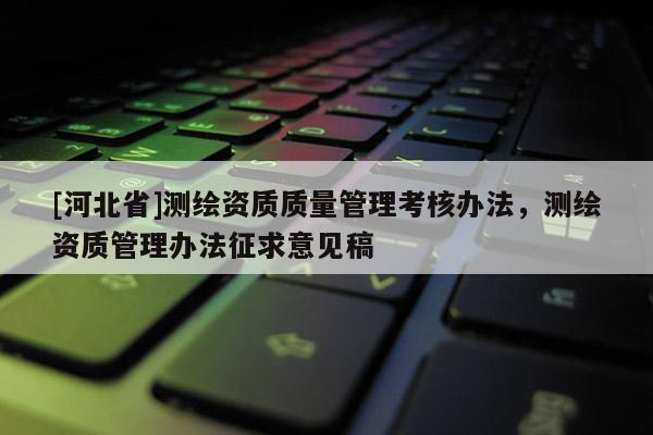 [河北省]測繪資質(zhì)質(zhì)量管理考核辦法，測繪資質(zhì)管理辦法征求意見稿