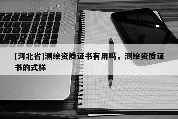 [河北省]測繪資質(zhì)證書有用嗎，測繪資質(zhì)證書的式樣