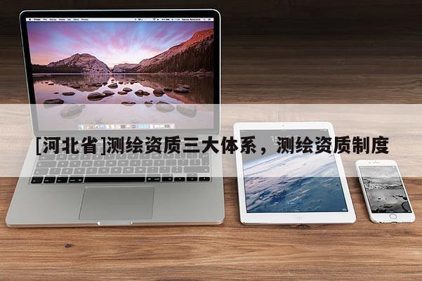 [河北省]測繪資質(zhì)三大體系，測繪資質(zhì)制度