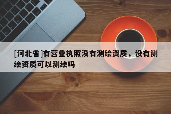 [河北省]有營業(yè)執(zhí)照沒有測繪資質(zhì)，沒有測繪資質(zhì)可以測繪嗎