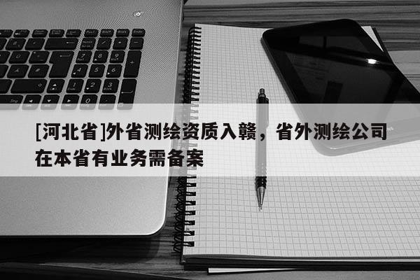 [河北省]外省測繪資質(zhì)入贛，省外測繪公司在本省有業(yè)務需備案