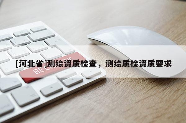 [河北省]測(cè)繪資質(zhì)檢查，測(cè)繪質(zhì)檢資質(zhì)要求