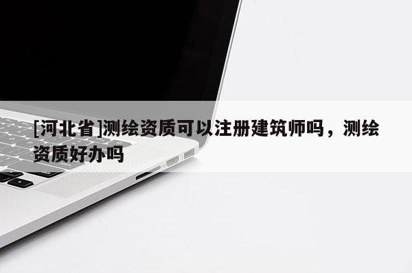 [河北省]測繪資質(zhì)可以注冊建筑師嗎，測繪資質(zhì)好辦嗎