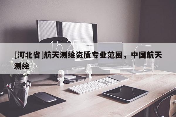 [河北省]航天測繪資質(zhì)專業(yè)范圍，中國航天測繪